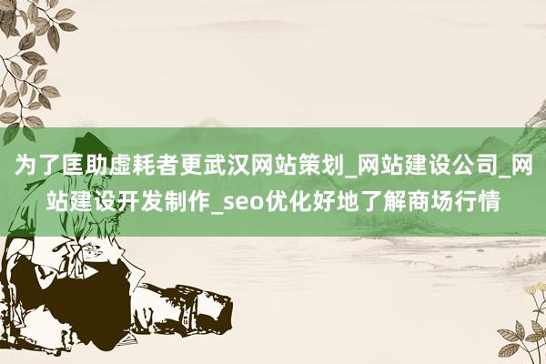 为了匡助虚耗者更武汉网站策划_网站建设公司_网站建设开发制作_seo优化好地了解商场行情