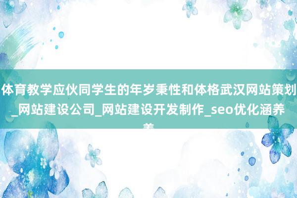 体育教学应伙同学生的年岁秉性和体格武汉网站策划_网站建设公司_网站建设开发制作_seo优化涵养